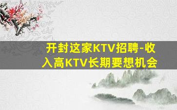 开封这家KTV招聘-收入高KTV长期要想机会